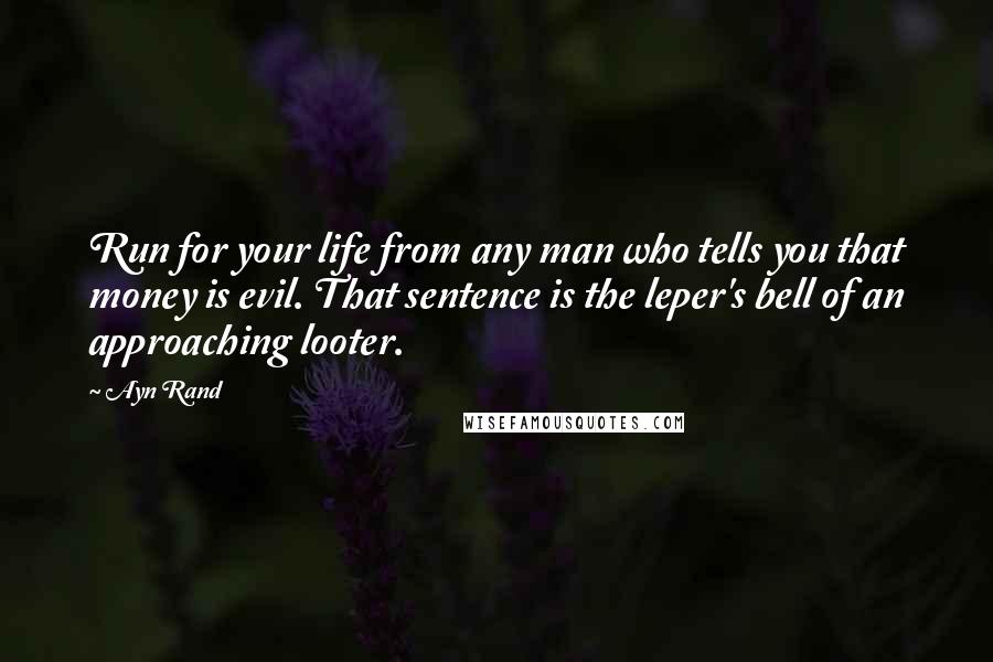 Ayn Rand Quotes: Run for your life from any man who tells you that money is evil. That sentence is the leper's bell of an approaching looter.