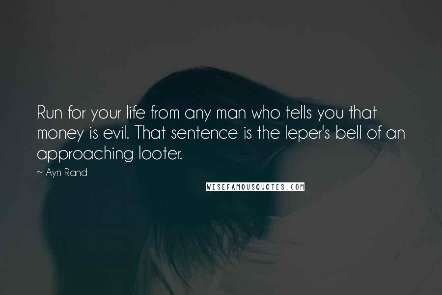 Ayn Rand Quotes: Run for your life from any man who tells you that money is evil. That sentence is the leper's bell of an approaching looter.