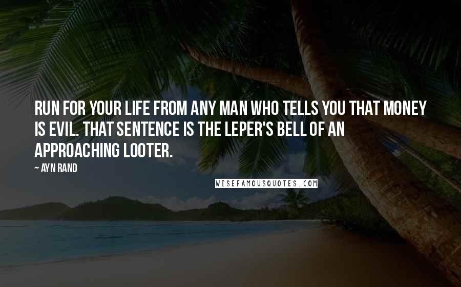 Ayn Rand Quotes: Run for your life from any man who tells you that money is evil. That sentence is the leper's bell of an approaching looter.