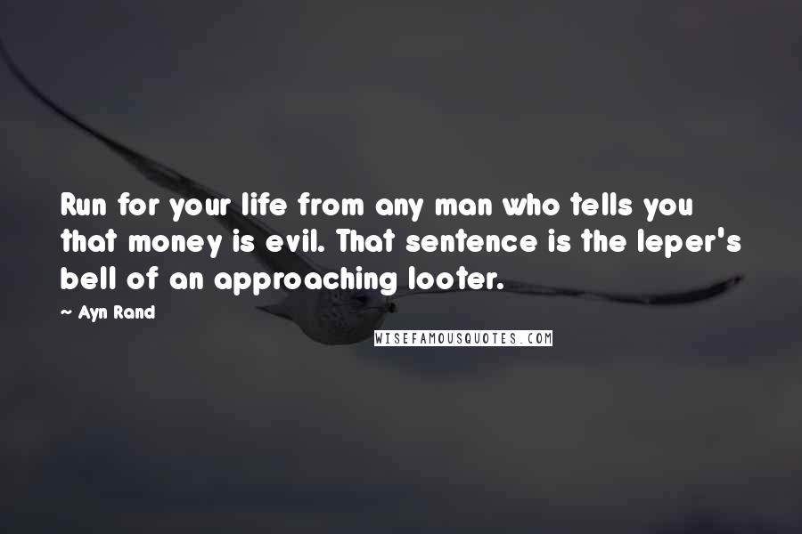 Ayn Rand Quotes: Run for your life from any man who tells you that money is evil. That sentence is the leper's bell of an approaching looter.