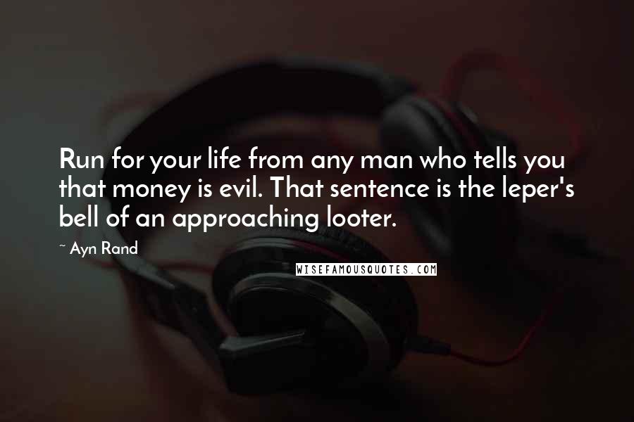 Ayn Rand Quotes: Run for your life from any man who tells you that money is evil. That sentence is the leper's bell of an approaching looter.