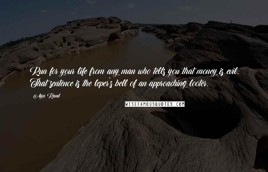 Ayn Rand Quotes: Run for your life from any man who tells you that money is evil. That sentence is the leper's bell of an approaching looter.