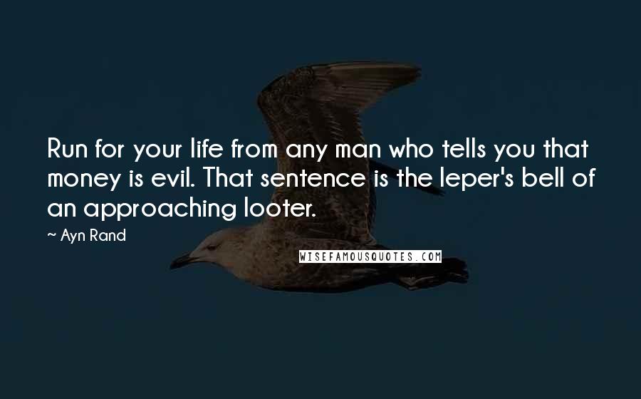 Ayn Rand Quotes: Run for your life from any man who tells you that money is evil. That sentence is the leper's bell of an approaching looter.