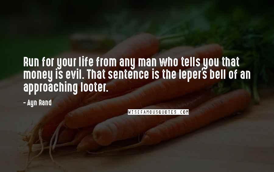 Ayn Rand Quotes: Run for your life from any man who tells you that money is evil. That sentence is the leper's bell of an approaching looter.