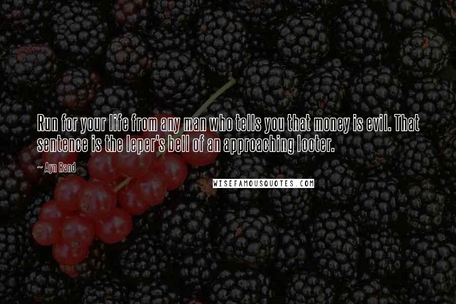 Ayn Rand Quotes: Run for your life from any man who tells you that money is evil. That sentence is the leper's bell of an approaching looter.