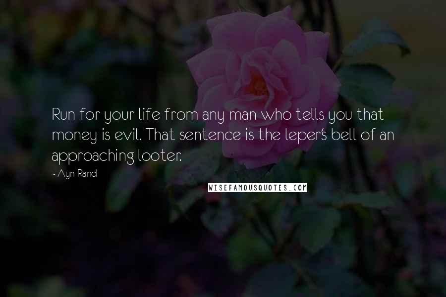 Ayn Rand Quotes: Run for your life from any man who tells you that money is evil. That sentence is the leper's bell of an approaching looter.