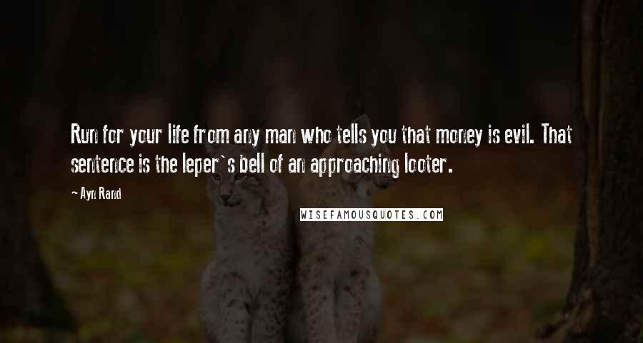 Ayn Rand Quotes: Run for your life from any man who tells you that money is evil. That sentence is the leper's bell of an approaching looter.