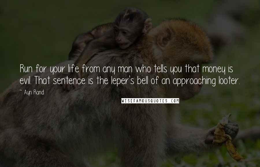 Ayn Rand Quotes: Run for your life from any man who tells you that money is evil. That sentence is the leper's bell of an approaching looter.
