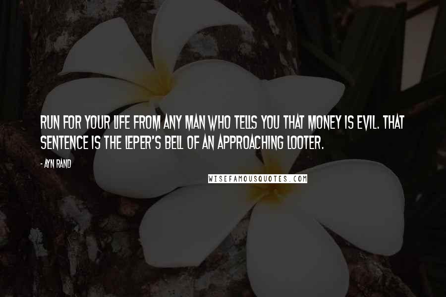 Ayn Rand Quotes: Run for your life from any man who tells you that money is evil. That sentence is the leper's bell of an approaching looter.