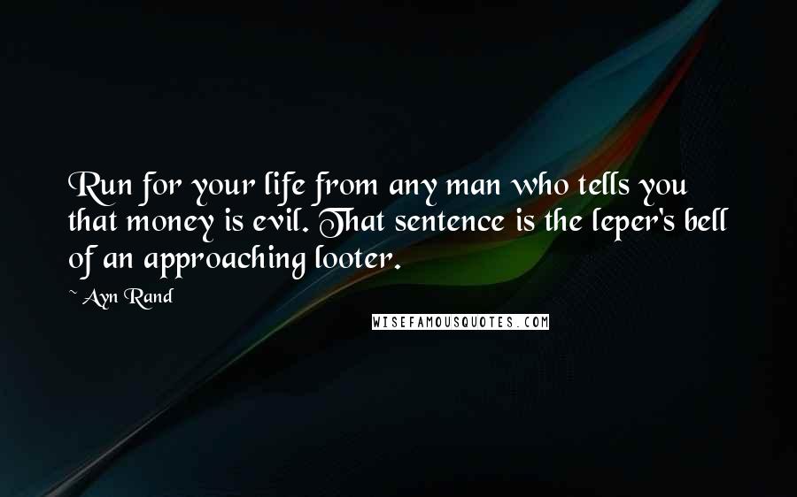 Ayn Rand Quotes: Run for your life from any man who tells you that money is evil. That sentence is the leper's bell of an approaching looter.