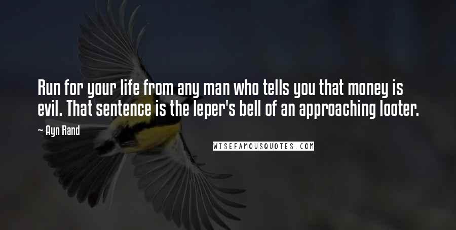 Ayn Rand Quotes: Run for your life from any man who tells you that money is evil. That sentence is the leper's bell of an approaching looter.