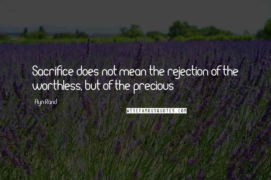 Ayn Rand Quotes: Sacrifice does not mean the rejection of the worthless, but of the precious