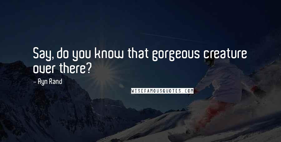 Ayn Rand Quotes: Say, do you know that gorgeous creature over there?