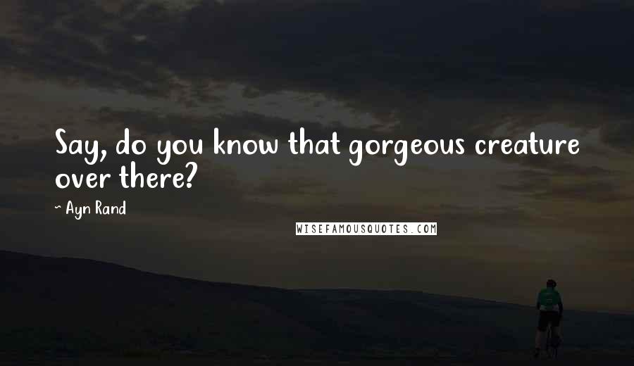 Ayn Rand Quotes: Say, do you know that gorgeous creature over there?