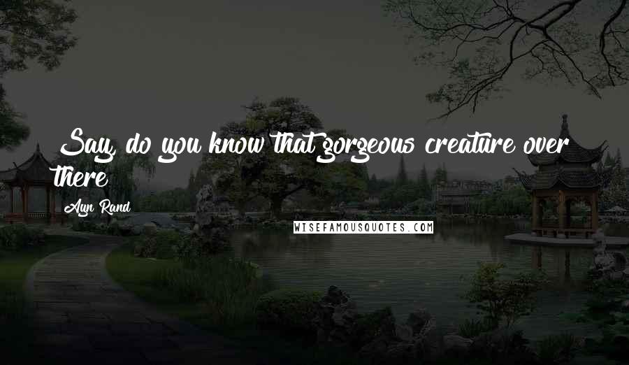Ayn Rand Quotes: Say, do you know that gorgeous creature over there?