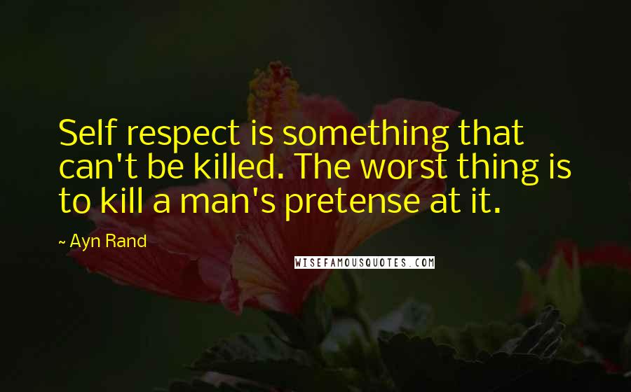 Ayn Rand Quotes: Self respect is something that can't be killed. The worst thing is to kill a man's pretense at it.