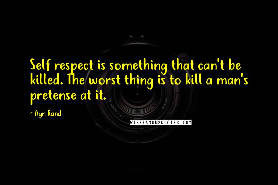 Ayn Rand Quotes: Self respect is something that can't be killed. The worst thing is to kill a man's pretense at it.