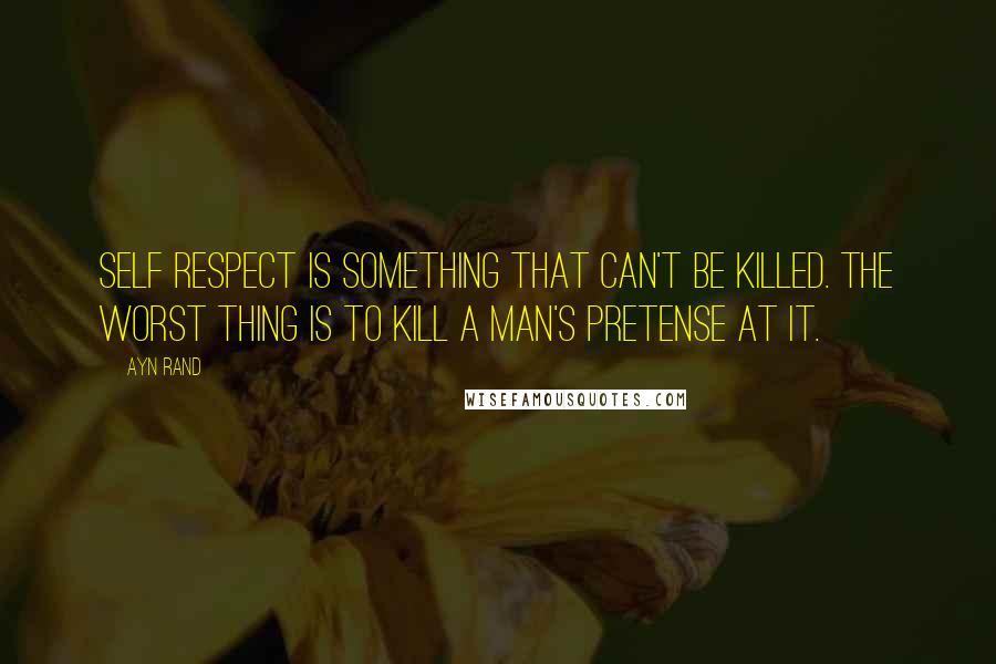 Ayn Rand Quotes: Self respect is something that can't be killed. The worst thing is to kill a man's pretense at it.