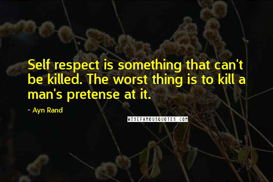 Ayn Rand Quotes: Self respect is something that can't be killed. The worst thing is to kill a man's pretense at it.