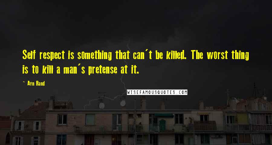 Ayn Rand Quotes: Self respect is something that can't be killed. The worst thing is to kill a man's pretense at it.