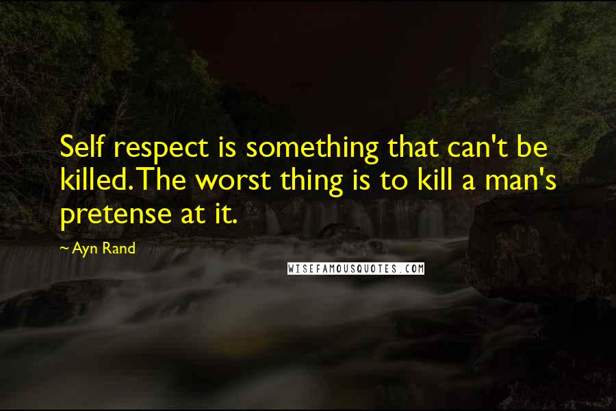 Ayn Rand Quotes: Self respect is something that can't be killed. The worst thing is to kill a man's pretense at it.