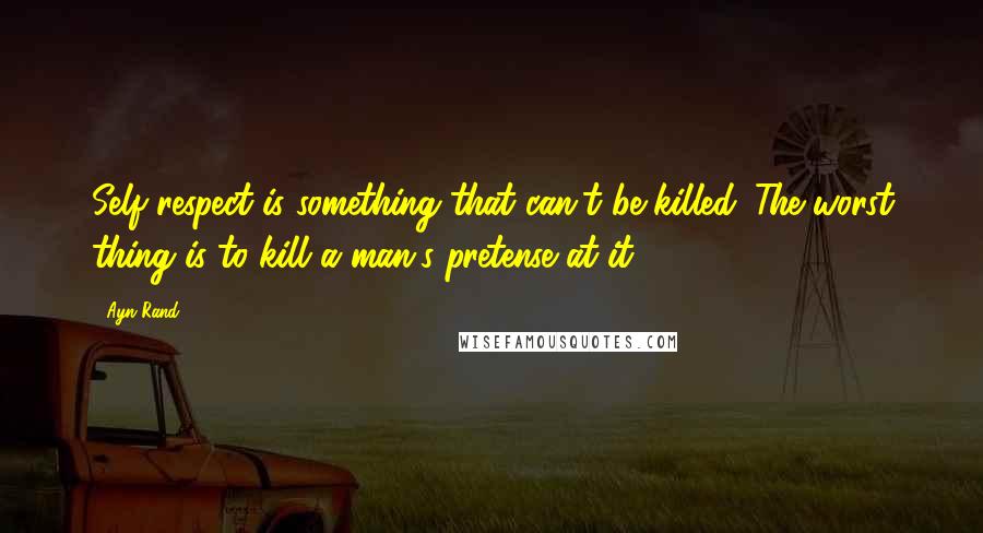 Ayn Rand Quotes: Self respect is something that can't be killed. The worst thing is to kill a man's pretense at it.