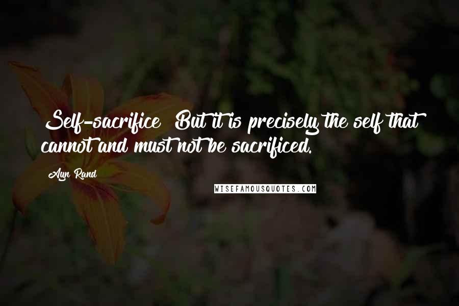 Ayn Rand Quotes: Self-sacrifice? But it is precisely the self that cannot and must not be sacrificed.