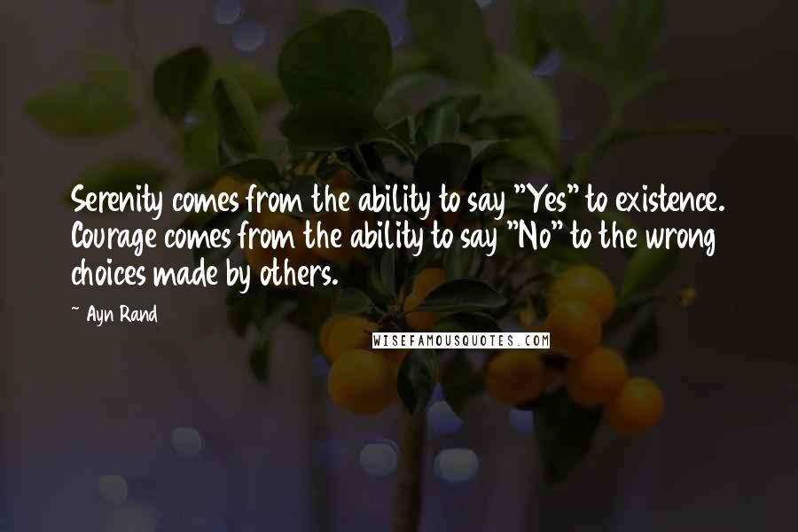Ayn Rand Quotes: Serenity comes from the ability to say "Yes" to existence. Courage comes from the ability to say "No" to the wrong choices made by others.