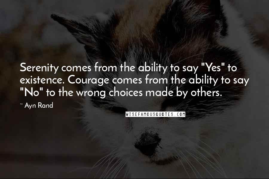 Ayn Rand Quotes: Serenity comes from the ability to say "Yes" to existence. Courage comes from the ability to say "No" to the wrong choices made by others.