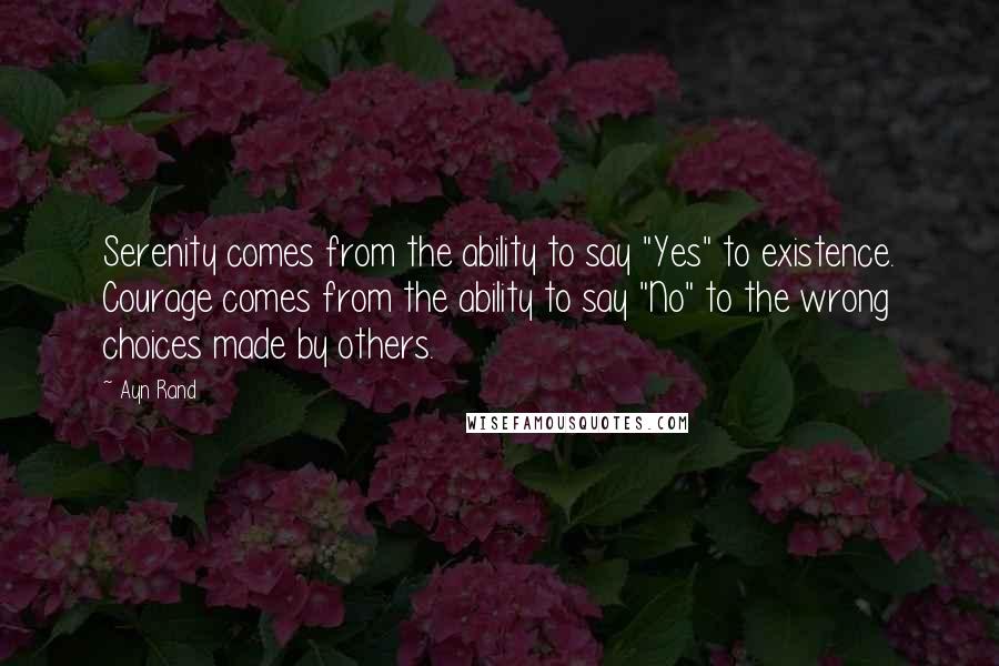 Ayn Rand Quotes: Serenity comes from the ability to say "Yes" to existence. Courage comes from the ability to say "No" to the wrong choices made by others.