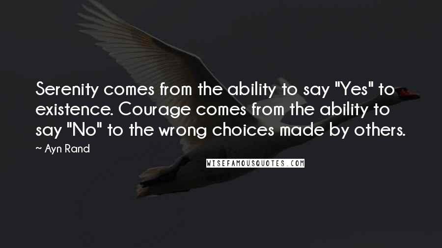 Ayn Rand Quotes: Serenity comes from the ability to say "Yes" to existence. Courage comes from the ability to say "No" to the wrong choices made by others.