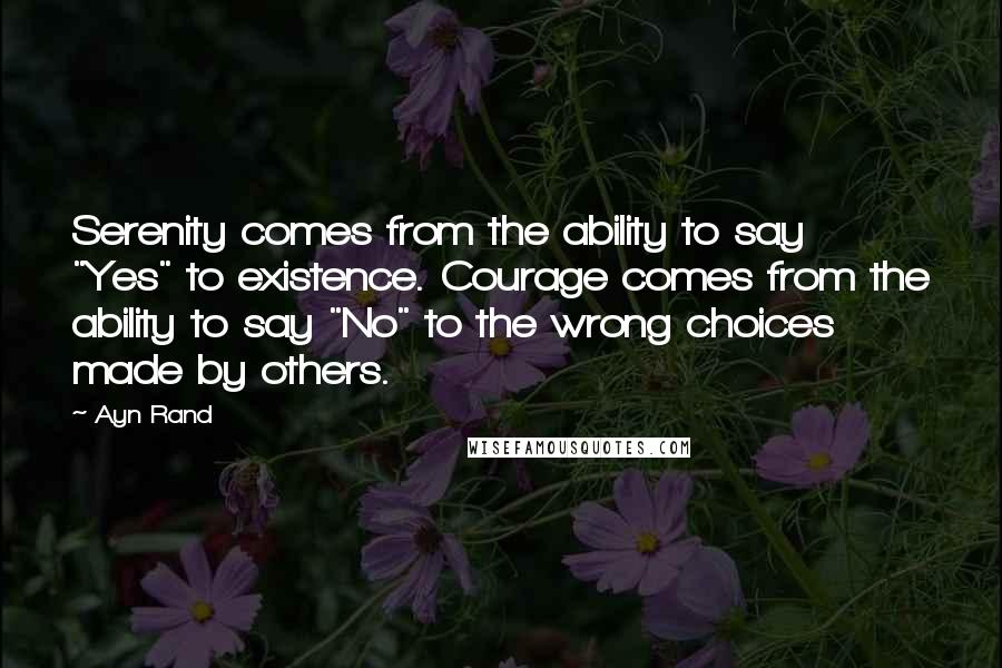 Ayn Rand Quotes: Serenity comes from the ability to say "Yes" to existence. Courage comes from the ability to say "No" to the wrong choices made by others.