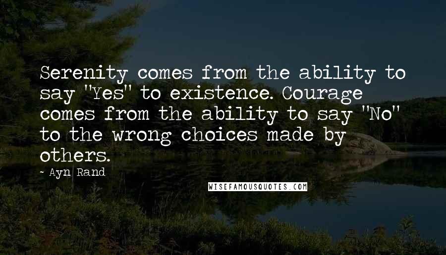 Ayn Rand Quotes: Serenity comes from the ability to say "Yes" to existence. Courage comes from the ability to say "No" to the wrong choices made by others.