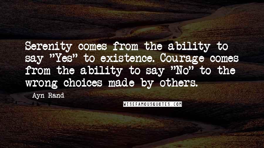 Ayn Rand Quotes: Serenity comes from the ability to say "Yes" to existence. Courage comes from the ability to say "No" to the wrong choices made by others.
