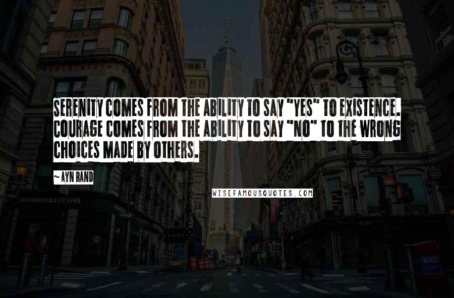 Ayn Rand Quotes: Serenity comes from the ability to say "Yes" to existence. Courage comes from the ability to say "No" to the wrong choices made by others.