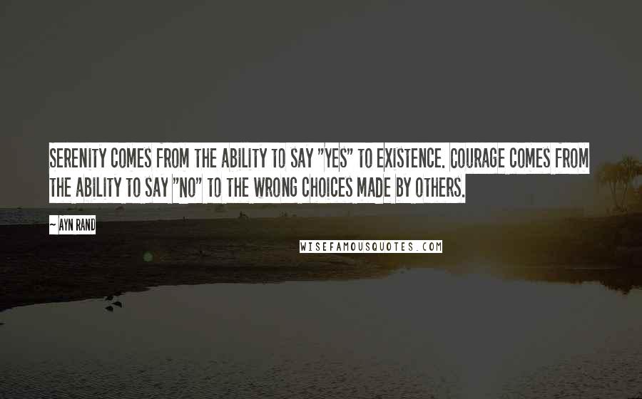 Ayn Rand Quotes: Serenity comes from the ability to say "Yes" to existence. Courage comes from the ability to say "No" to the wrong choices made by others.