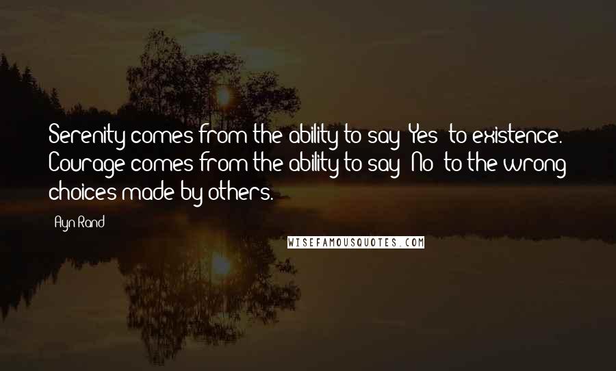 Ayn Rand Quotes: Serenity comes from the ability to say "Yes" to existence. Courage comes from the ability to say "No" to the wrong choices made by others.