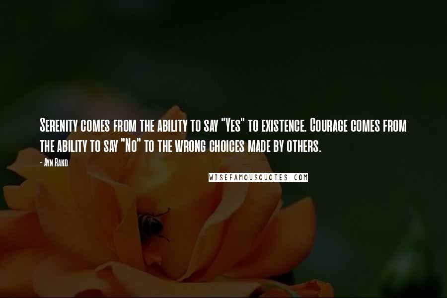 Ayn Rand Quotes: Serenity comes from the ability to say "Yes" to existence. Courage comes from the ability to say "No" to the wrong choices made by others.