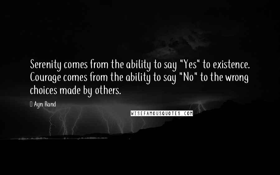 Ayn Rand Quotes: Serenity comes from the ability to say "Yes" to existence. Courage comes from the ability to say "No" to the wrong choices made by others.