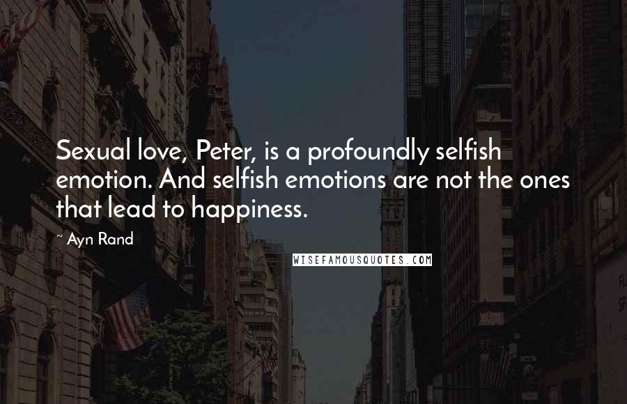 Ayn Rand Quotes: Sexual love, Peter, is a profoundly selfish emotion. And selfish emotions are not the ones that lead to happiness.