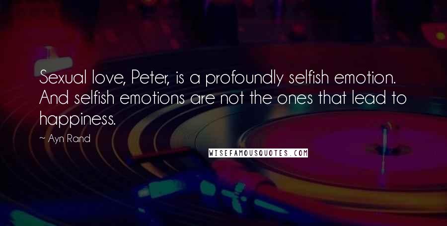 Ayn Rand Quotes: Sexual love, Peter, is a profoundly selfish emotion. And selfish emotions are not the ones that lead to happiness.