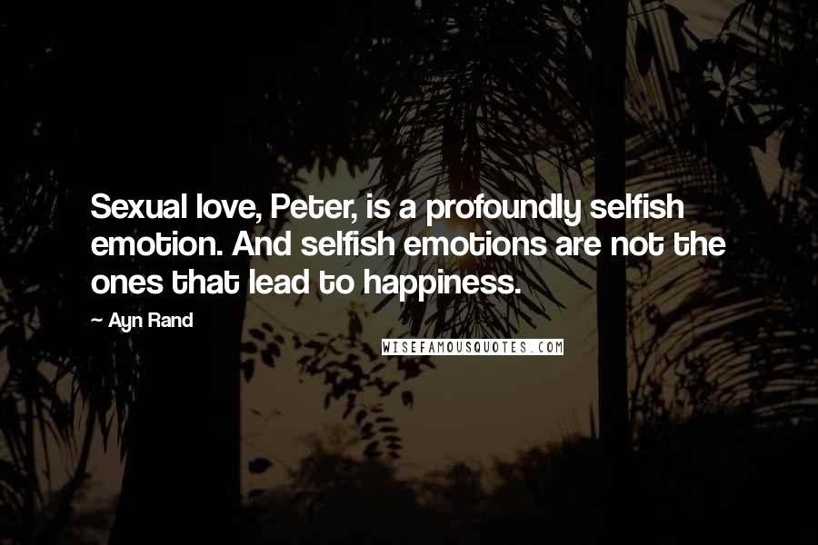 Ayn Rand Quotes: Sexual love, Peter, is a profoundly selfish emotion. And selfish emotions are not the ones that lead to happiness.