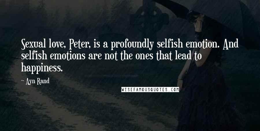 Ayn Rand Quotes: Sexual love, Peter, is a profoundly selfish emotion. And selfish emotions are not the ones that lead to happiness.