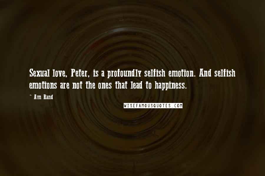 Ayn Rand Quotes: Sexual love, Peter, is a profoundly selfish emotion. And selfish emotions are not the ones that lead to happiness.