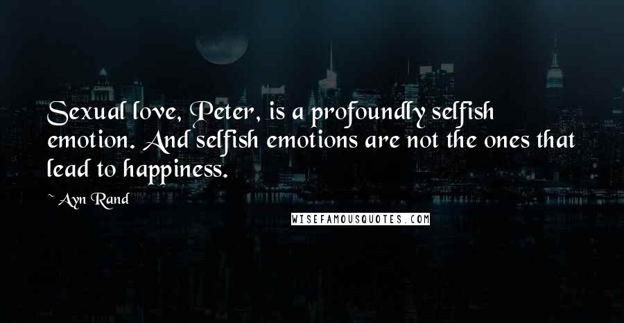 Ayn Rand Quotes: Sexual love, Peter, is a profoundly selfish emotion. And selfish emotions are not the ones that lead to happiness.