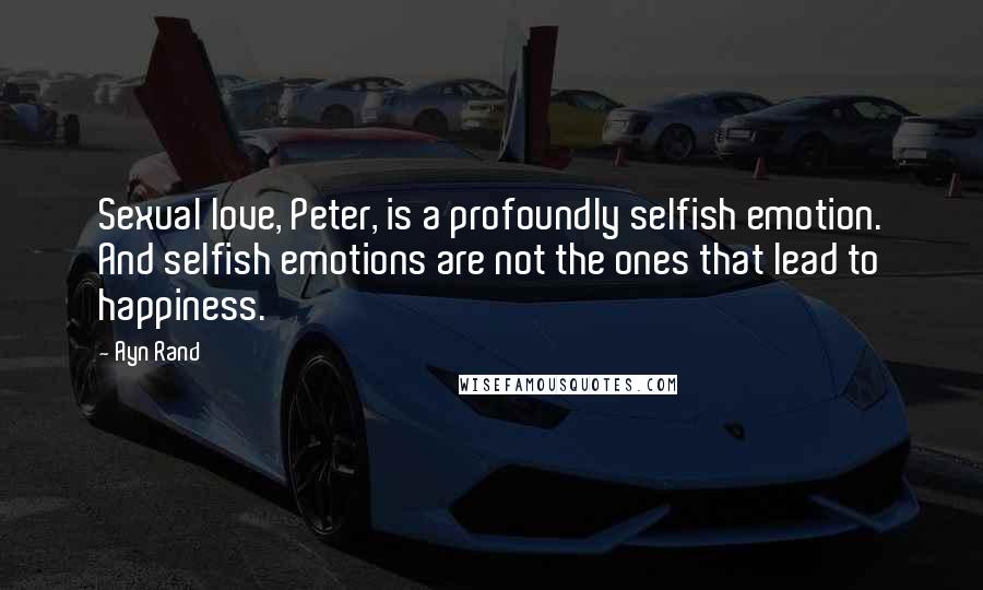 Ayn Rand Quotes: Sexual love, Peter, is a profoundly selfish emotion. And selfish emotions are not the ones that lead to happiness.