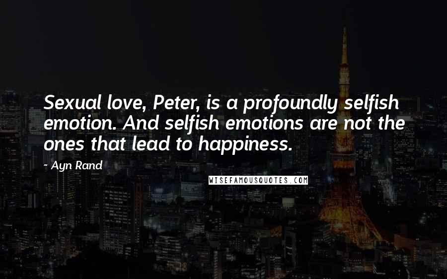 Ayn Rand Quotes: Sexual love, Peter, is a profoundly selfish emotion. And selfish emotions are not the ones that lead to happiness.