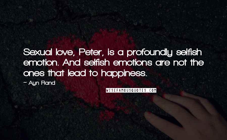 Ayn Rand Quotes: Sexual love, Peter, is a profoundly selfish emotion. And selfish emotions are not the ones that lead to happiness.