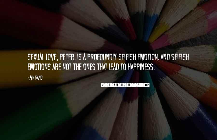 Ayn Rand Quotes: Sexual love, Peter, is a profoundly selfish emotion. And selfish emotions are not the ones that lead to happiness.