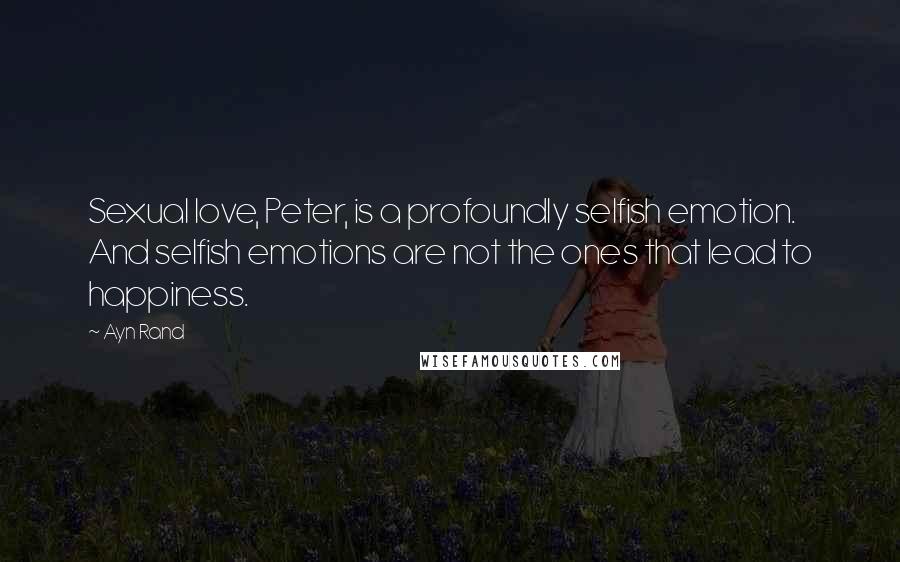 Ayn Rand Quotes: Sexual love, Peter, is a profoundly selfish emotion. And selfish emotions are not the ones that lead to happiness.